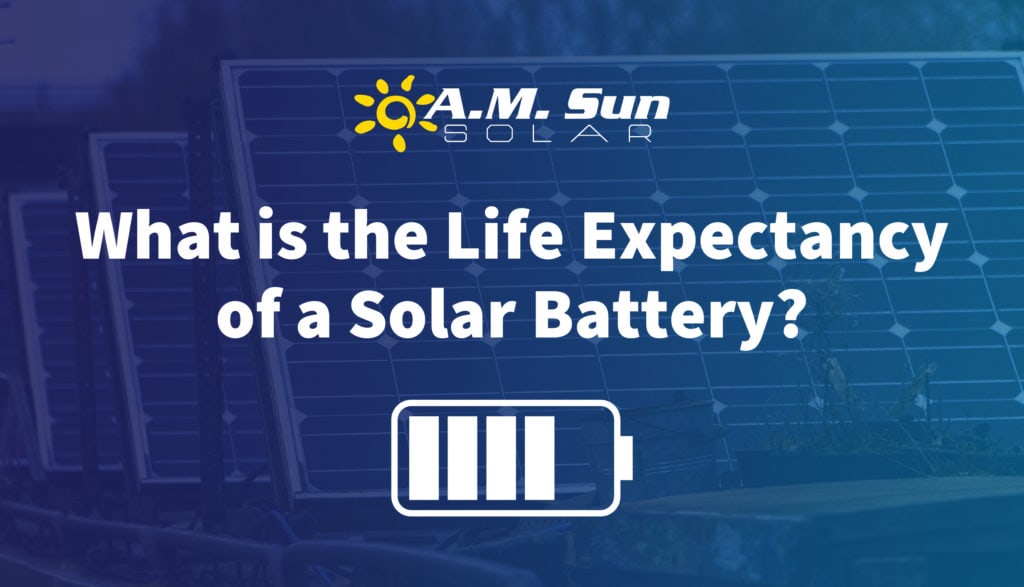 What Is the Life Expectancy of a Solar Battery? A.M. Sun Solar & Roofing